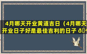 4月哪天开业黄道吉日（4月哪天开业日子好是最佳吉利的日子 🪴 ）